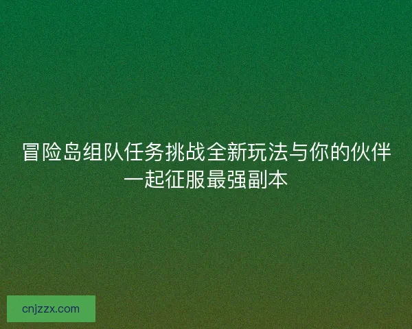 冒险岛组队任务挑战全新玩法与你的伙伴一起征服最强副本