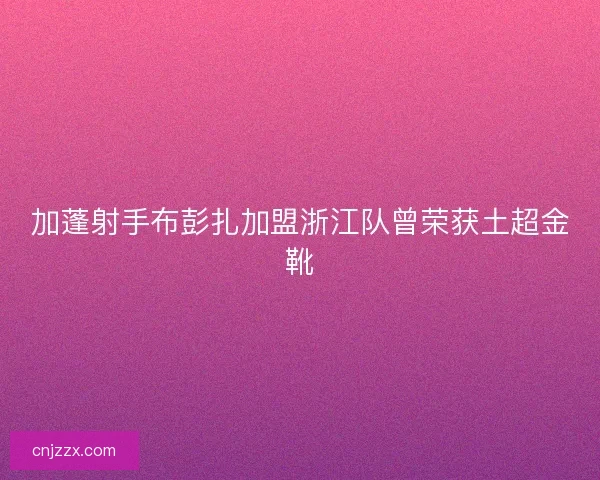 加蓬射手布彭扎加盟浙江队曾荣获土超金靴