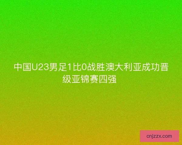 中国U23男足1比0战胜澳大利亚成功晋级亚锦赛四强 
