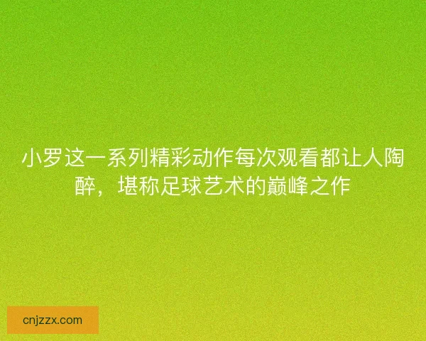 小罗这一系列精彩动作每次观看都让人陶醉，堪称足球艺术的巅峰之作